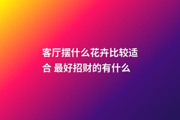 客厅摆什么花卉比较适合 最好招财的有什么